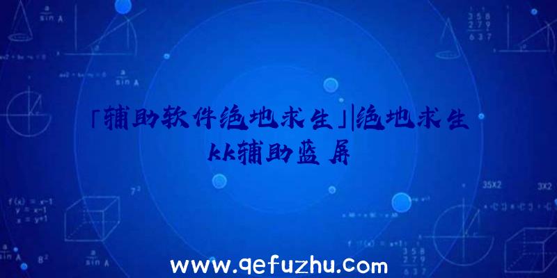 「辅助软件绝地求生」|绝地求生kk辅助蓝屏